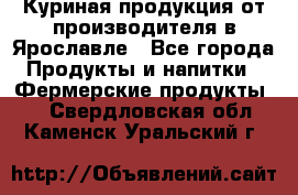 Куриная продукция от производителя в Ярославле - Все города Продукты и напитки » Фермерские продукты   . Свердловская обл.,Каменск-Уральский г.